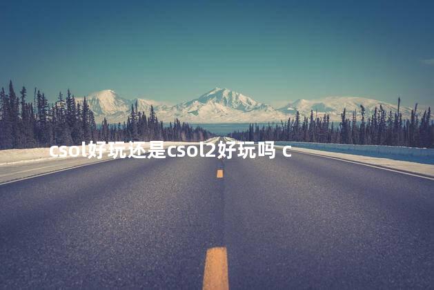 csol好玩还是csol2好玩吗 csol2和csgo